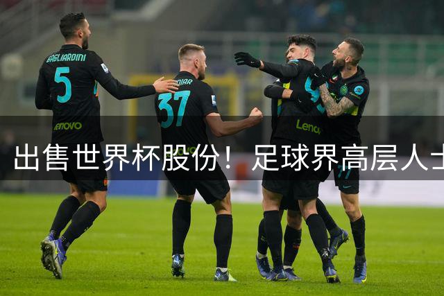 出售世界杯股份！足球界高层人士：因凡蒂诺绝对疯了，FIFA不缺钱