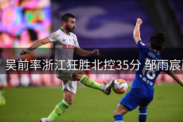 吴前率浙江狂胜北控35分 邹雨宸两双难阻球队惨败